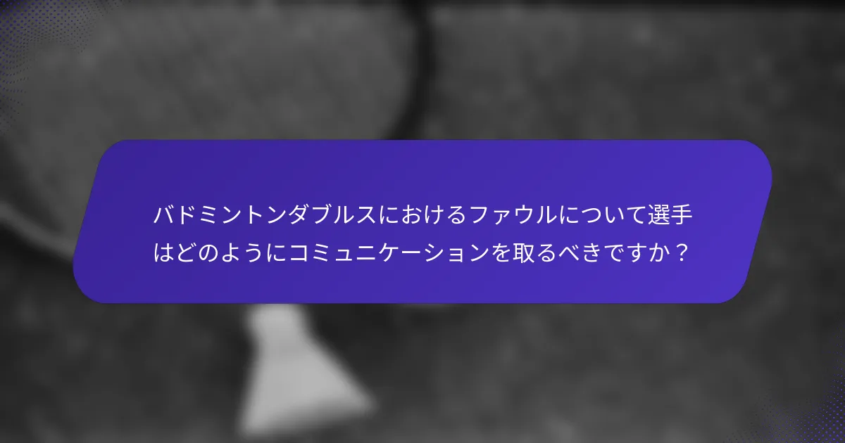バドミントンダブルスにおけるファウルについて選手はどのようにコミュニケーションを取るべきですか？