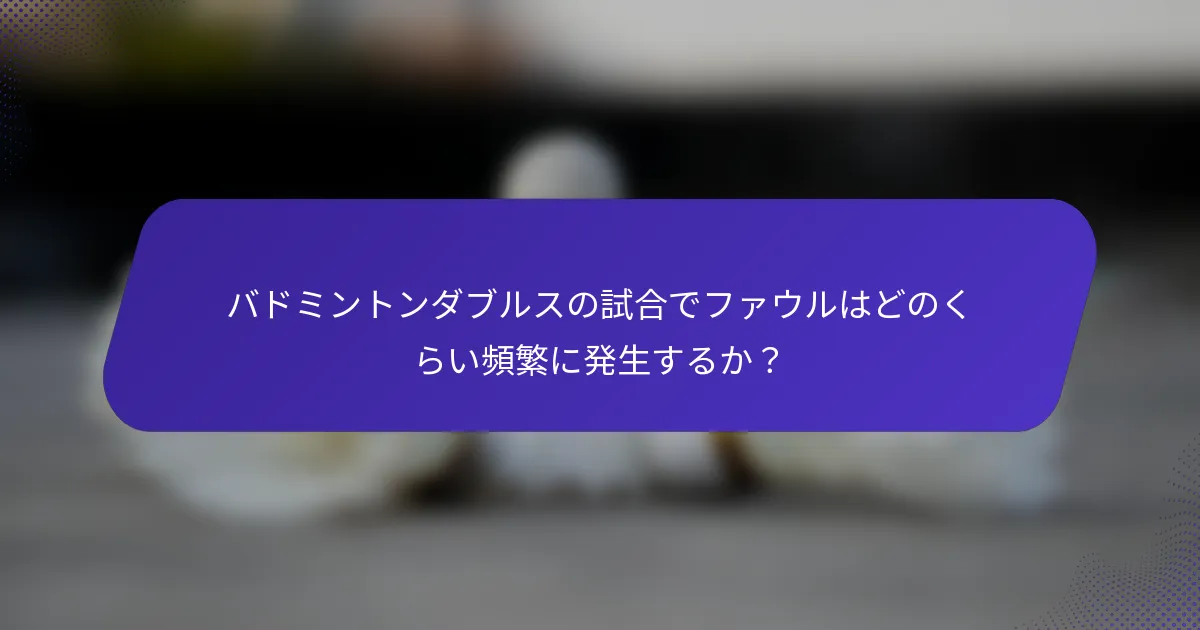 バドミントンダブルスの試合でファウルはどのくらい頻繁に発生するか？
