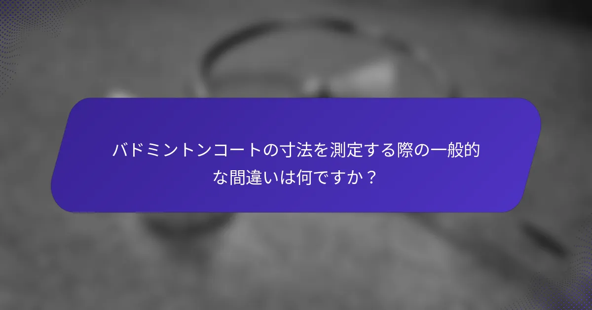バドミントンコートの寸法を測定する際の一般的な間違いは何ですか？