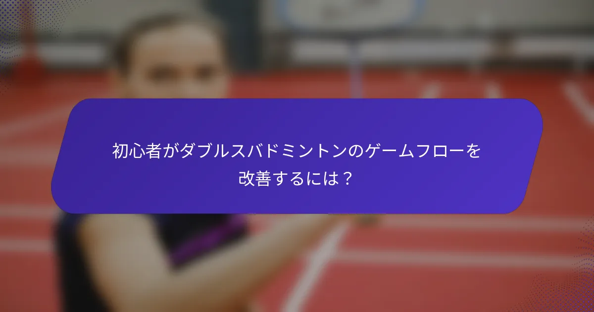 初心者がダブルスバドミントンのゲームフローを改善するには？
