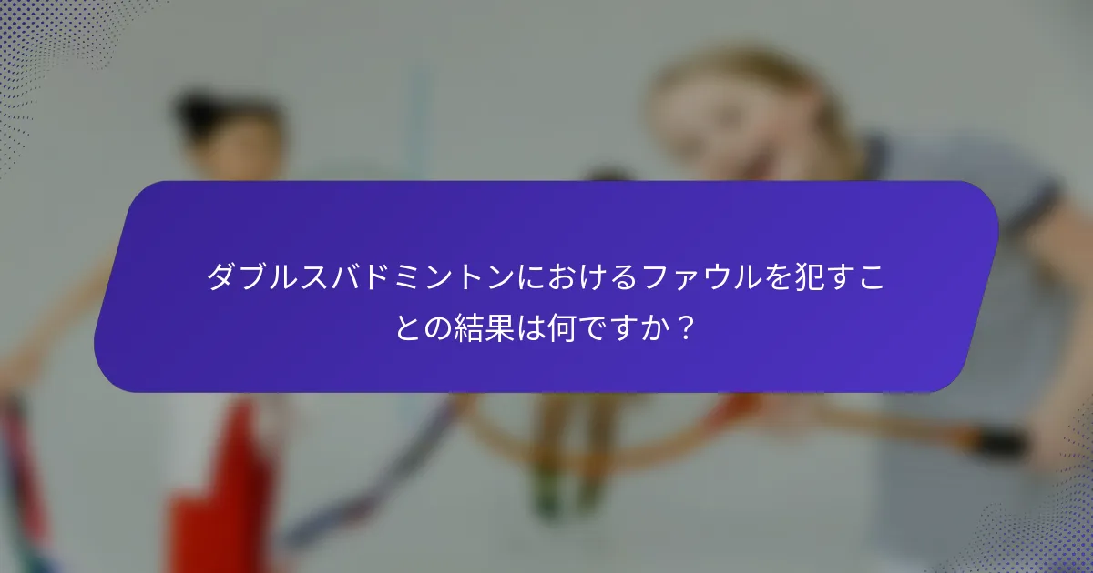 ダブルスバドミントンにおけるファウルを犯すことの結果は何ですか？