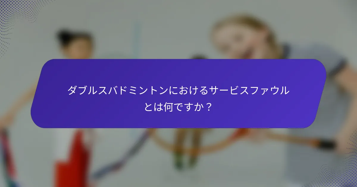 ダブルスバドミントンにおけるサービスファウルとは何ですか？