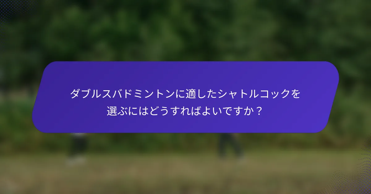 ダブルスバドミントンに適したシャトルコックを選ぶにはどうすればよいですか？