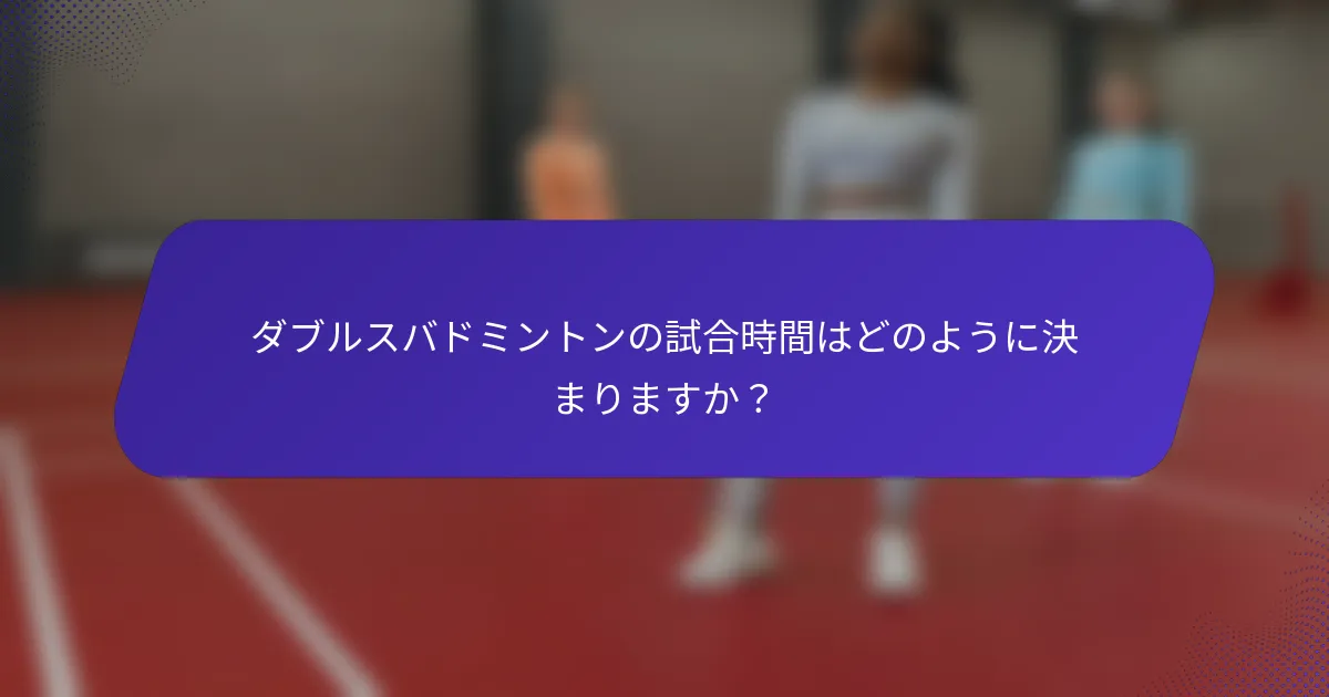 ダブルスバドミントンの試合時間はどのように決まりますか？