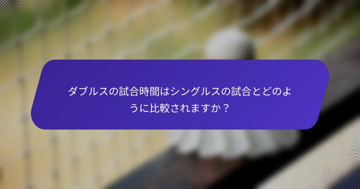 ダブルスの試合時間はシングルスの試合とどのように比較されますか？