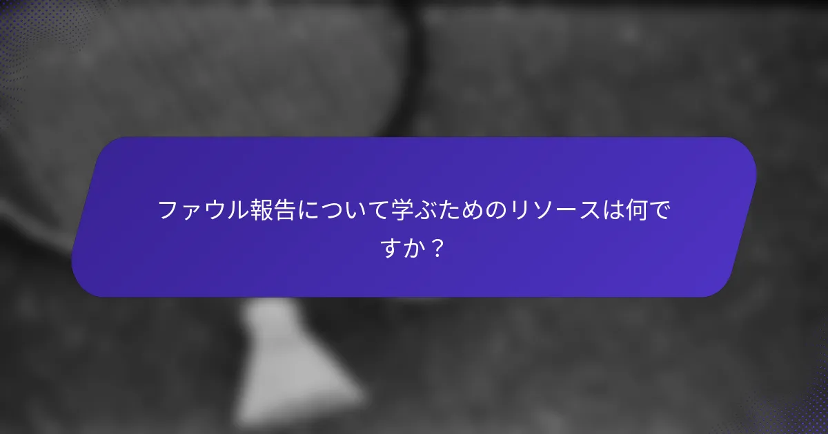 ファウル報告について学ぶためのリソースは何ですか？