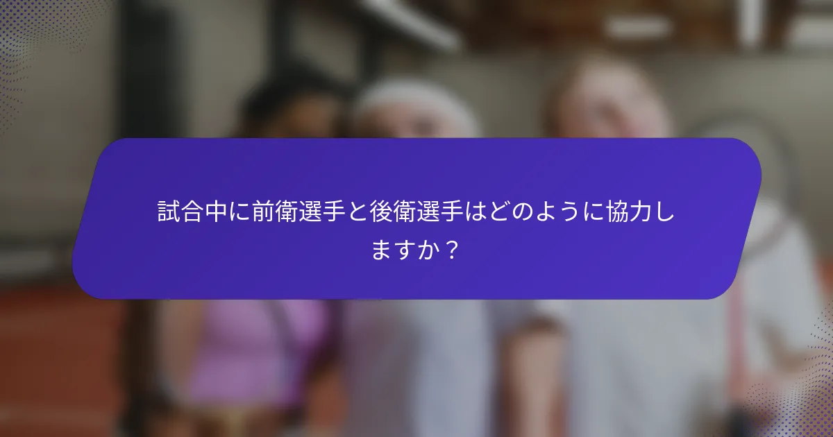 試合中に前衛選手と後衛選手はどのように協力しますか？